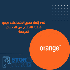 كود إلغاء جميع الاشتراكات أورنج: كيفية التخلص من الخدمات المزعجة